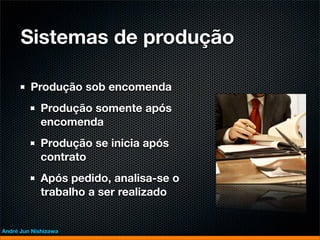 Sistemas de produção

         Produção sob encomenda
             Produção somente após
             encomenda
             Produção se inicia após
             contrato
             Após pedido, analisa-se o
             trabalho a ser realizado


André Jun Nishizawa
 