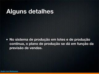 Alguns detalhes



         No sistema de produção em lotes e de produção
         contínua, o plano de produção se dá em função da
         previsão de vendas.




André Jun Nishizawa
 
