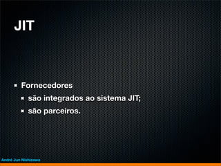JIT



         Fornecedores
             são integrados ao sistema JIT;
             são parceiros.




André Jun Nishizawa
 