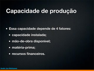 Capacidade de produção

         Essa capacidade depende de 4 fatores:
             capacidade instalada;
             mão-de-obra disponível;
             matéria-prima;
             recursos ﬁnanceiros.



André Jun Nishizawa
 