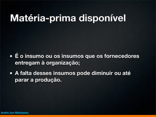 Matéria-prima disponível


         É o insumo ou os insumos que os fornecedores
         entregam à organização;
         A falta desses insumos pode diminuir ou até
         parar a produção.




André Jun Nishizawa
 