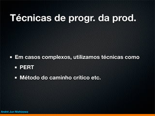 Técnicas de progr. da prod.


         Em casos complexos, utilizamos técnicas como
             PERT
             Método do caminho crítico etc.




André Jun Nishizawa
 