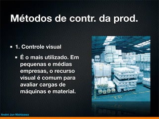 Métodos de contr. da prod.

         1. Controle visual
             É o mais utilizado. Em
             pequenas e médias
             empresas, o recurso
             visual é comum para
             avaliar cargas de
             máquinas e material.



André Jun Nishizawa
 