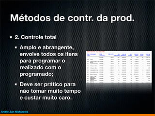 Métodos de contr. da prod.
         2. Controle total
             Amplo e abrangente,
             envolve todos os itens
             para programar o
             realizado com o
             programado;
             Deve ser prático para
             não tomar muito tempo
             e custar muito caro.

André Jun Nishizawa
 