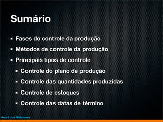 Sumário
         Fases do controle da produção
         Métodos de controle da produção
         Principais tipos de controle
             Controle do plano de produção
             Controle das quantidades produzidas
             Controle de estoques
             Controle das datas de término

André Jun Nishizawa
 