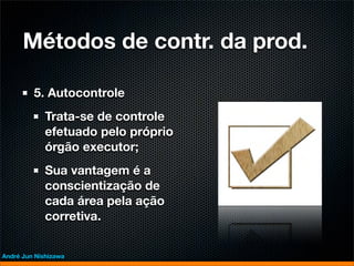 Métodos de contr. da prod.

         5. Autocontrole
             Trata-se de controle
             efetuado pelo próprio
             órgão executor;
             Sua vantagem é a
             conscientização de
             cada área pela ação
             corretiva.


André Jun Nishizawa
 