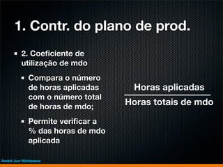1. Contr. do plano de prod.
         2. Coeﬁciente de
         utilização de mdo
             Compara o número
             de horas aplicadas    Horas aplicadas
             com o número total
             de horas de mdo;
                                  Horas totais de mdo

             Permite veriﬁcar a
             % das horas de mdo
             aplicada

André Jun Nishizawa
 