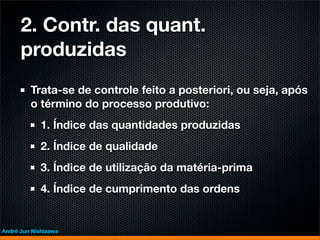 2. Contr. das quant.
      produzidas
         Trata-se de controle feito a posteriori, ou seja, após
         o término do processo produtivo:
             1. Índice das quantidades produzidas
             2. Índice de qualidade
             3. Índice de utilização da matéria-prima
             4. Índice de cumprimento das ordens


André Jun Nishizawa
 