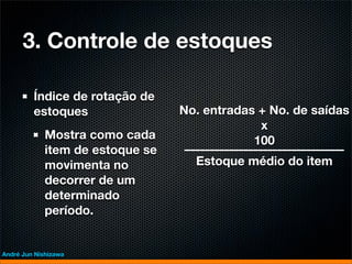 3. Controle de estoques

         Índice de rotação de
         estoques                 No. entradas + No. de saídas
                                               x
             Mostra como cada                 100
             item de estoque se
             movimenta no           Estoque médio do item
             decorrer de um
             determinado
             período.


André Jun Nishizawa
 