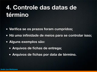 4. Controle das datas de
      término

         Veriﬁca se os prazos foram cumpridos;
         Há uma inﬁnidade de meios para se controlar isso;
         Alguns exemplos são:
             Arquivos de ﬁchas de entrega;
             Arquivos de ﬁchas por data de término.



André Jun Nishizawa
 