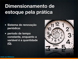 Dimensionamento de
      estoque pela prática

         Sistema de renovação
         periódica:
         período de tempo
         constante, enquanto a
         variável é a quantidade
         (Q).



André Jun Nishizawa
 