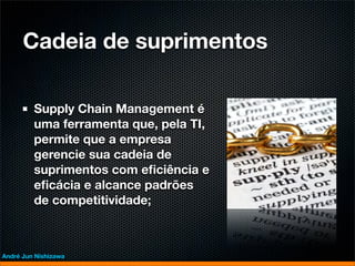 Cadeia de suprimentos

         Supply Chain Management é
         uma ferramenta que, pela TI,
         permite que a empresa
         gerencie sua cadeia de
         suprimentos com eﬁciência e
         eﬁcácia e alcance padrões
         de competitividade;



André Jun Nishizawa
 