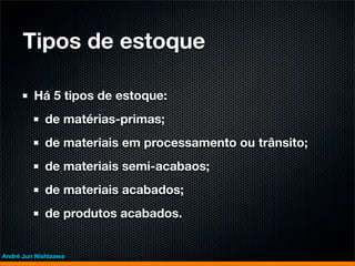 Tipos de estoque

         Há 5 tipos de estoque:
             de matérias-primas;
             de materiais em processamento ou trânsito;
             de materiais semi-acabaos;
             de materiais acabados;
             de produtos acabados.


André Jun Nishizawa
 