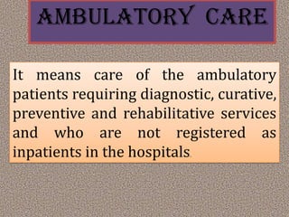 AMBULATORY CARE
It means care of the ambulatory
patients requiring diagnostic, curative,
preventive and rehabilitative services
and who are not registered as
inpatients in the hospitals
.

 