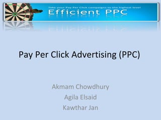Pay Per Click Advertising (PPC)  Akmam Chowdhury Agila Elsaid Kawthar Jan 