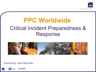 PPC Worldwide Critical Incident Preparedness & Response Presented by: Garth MacAnally 