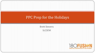 Brett Stevens
SLCSEM
PPC Prep for the Holidays
 