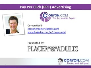 Pay Per Click (PPC) Advertising



        Coryon Redd
        coryon@batteries4less.com
        www.linkedin.com/in/coryonredd


        Presented by:




1
 