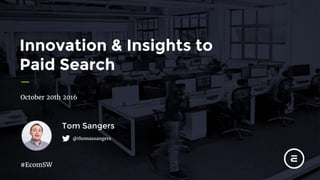 #EcomSW
Innovation & Insights to
Paid Search
October 20th 2016
#EcomSW
Tom Sangers
@thomassangers
 