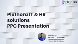 Plethora IT & HR
solutions
PPC Presentation
Presented By -
Mr.Vipul Chaudhari
Digital Marketing specialist
Plethora IT & HR Solutions
 