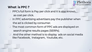 What is PPC ?
❑ PPC's full form is Pay per click and it is also known
as cost per click.
❑ In PPC advertising advertisers pay the publisher when
the ad is clicked by consumer.
❑ The most common form of PPC ads are displayed on
search engine results pages (SERPs).
 And the other method is to display ads on social media
like Facebook, Instagram, Youtube, etc.
2
 