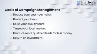 Goals of Campaign Management
❑ Reduce your cost - per - click
❑ Protect your brand
❑ Raise your quality score
❑ Target your local market
❑ Produce more qualified leads for less money
❑ Return on investment
8
 