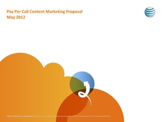 Pay Per Call Content Marketing Proposal
May 2012




AT&T Proprietary (Restricted) Only for use by authorized individuals within the AT&T companies and not for general distribution
 