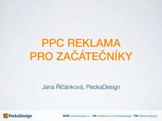 WEB: peckadesign.cz FB: facebook.com/peckadesign TW: @peckadesign
PPC REKLAMA
PRO ZAČÁTEČNÍKY
Jana Řičánková, PeckaDesign
 