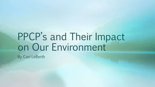 PPCP’s and Their Impact
on Our Environment
By Cori LeBerth
 