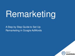 Remarketing
A Step by Step Guide to Set Up
Remarketing in Google AdWords

 
