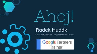 Ahoj!
Radek Hudák
Slevomat, Rahu.cz, Google Partners Trainer
 
