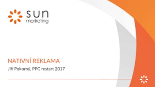 NATIVNÍ REKLAMA
Jiří Pokorný, PPC restart 2017
 