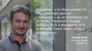 Můj odhad – a to říkám poslední tři
roky, ještě když jsem byl
v Adexpresu – je, že Seznam.cz má
30 % trhu, Facebook a Goog...