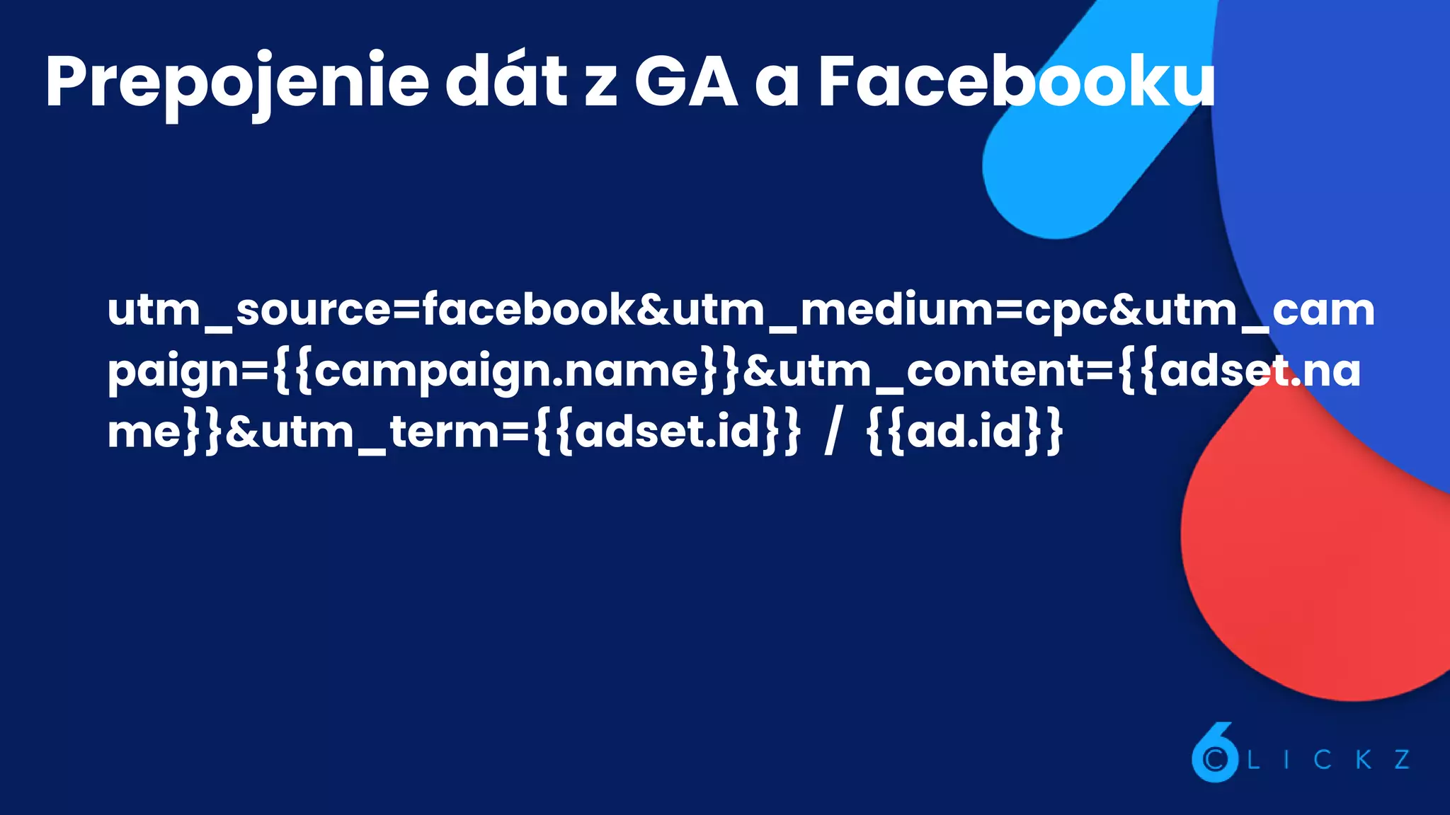 Prepojenie dát z GA a Facebooku
utm_source=facebook&utm_medium=cpc&utm_cam
paign={{campaign.name}}&utm_content={{adset.na
me}}&utm_term={{adset.id}} / {{ad.id}}
 