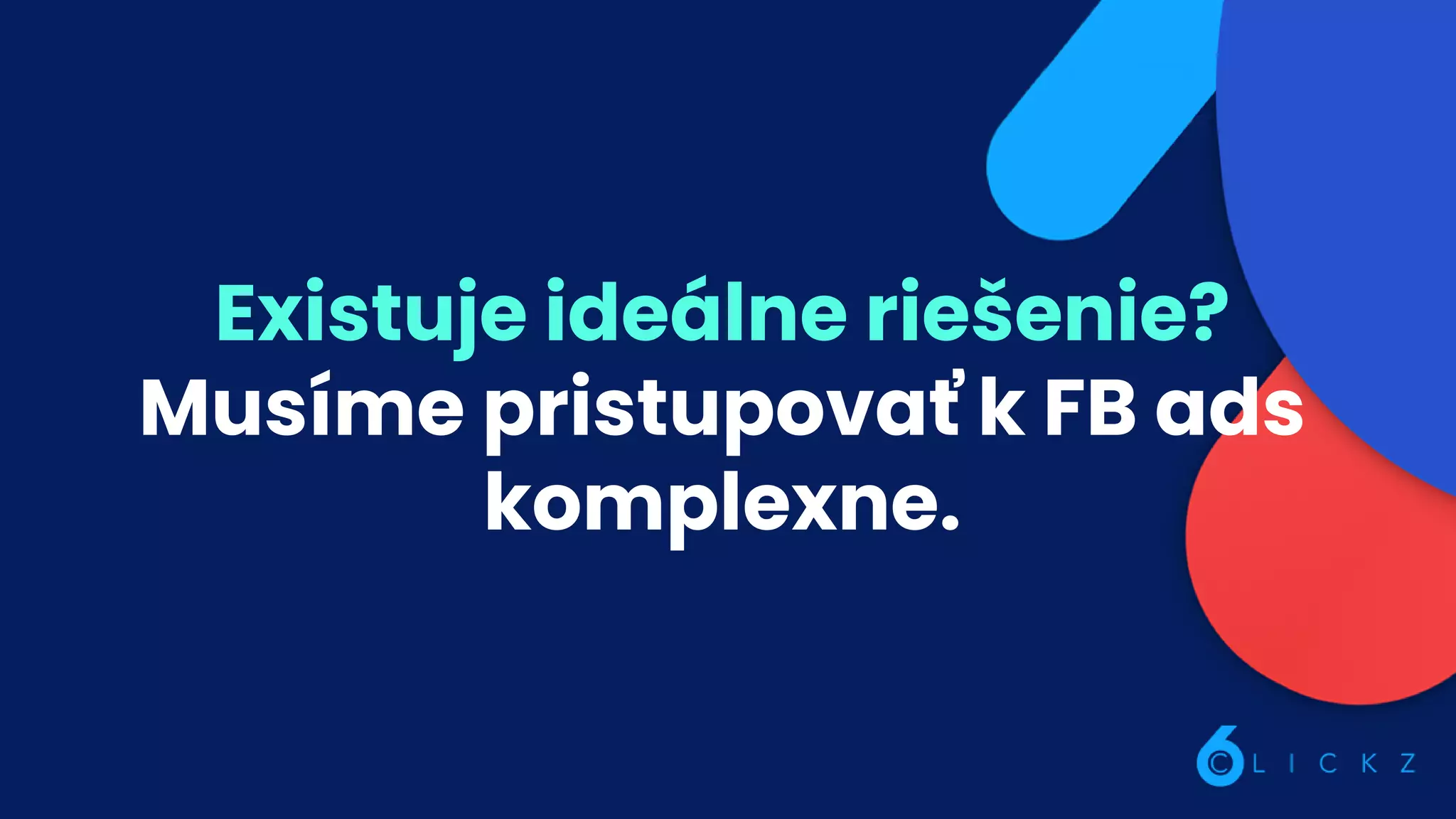 Existuje ideálne riešenie?
Musíme pristupovať k FB ads
komplexne.
 