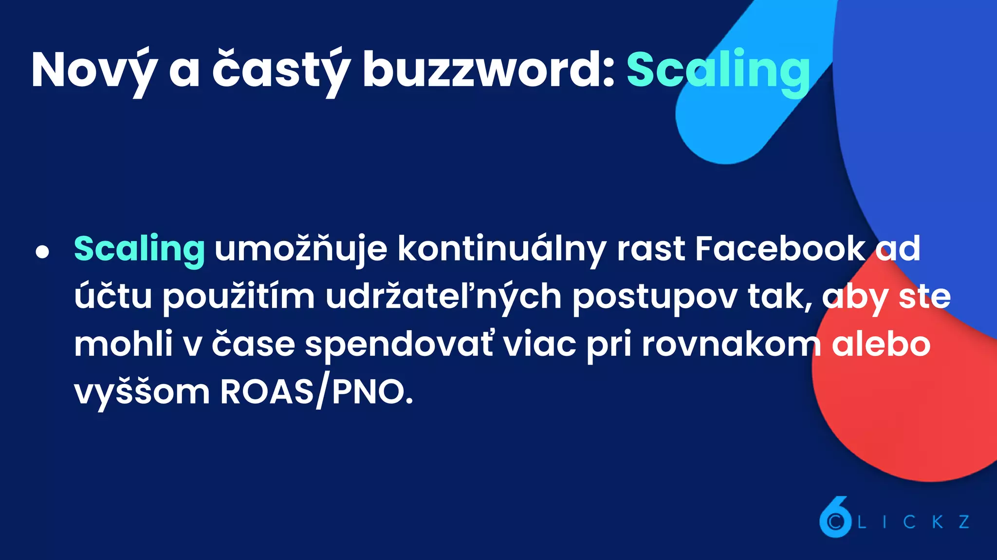 Nový a častý buzzword: Scaling
● Scaling umožňuje kontinuálny rast Facebook ad
účtu použitím udržateľných postupov tak, aby ste
mohli v čase spendovať viac pri rovnakom alebo
vyššom ROAS/PNO.
 