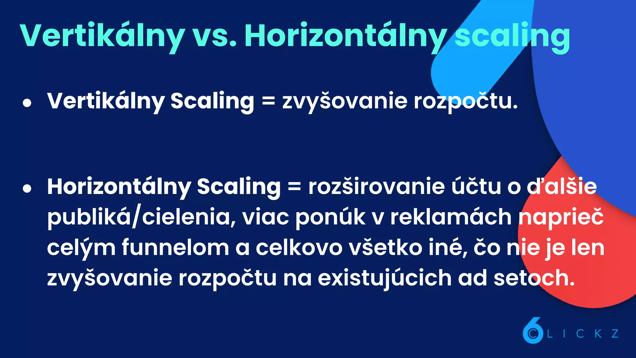 Vertikálny vs. Horizontálny scaling
● Vertikálny Scaling = zvyšovanie rozpočtu.
● Horizontálny Scaling = rozširovanie účtu o ďalšie
publiká/cielenia, viac ponúk v reklamách naprieč
celým funnelom a celkovo všetko iné, čo nie je len
zvyšovanie rozpočtu na existujúcich ad setoch.
 