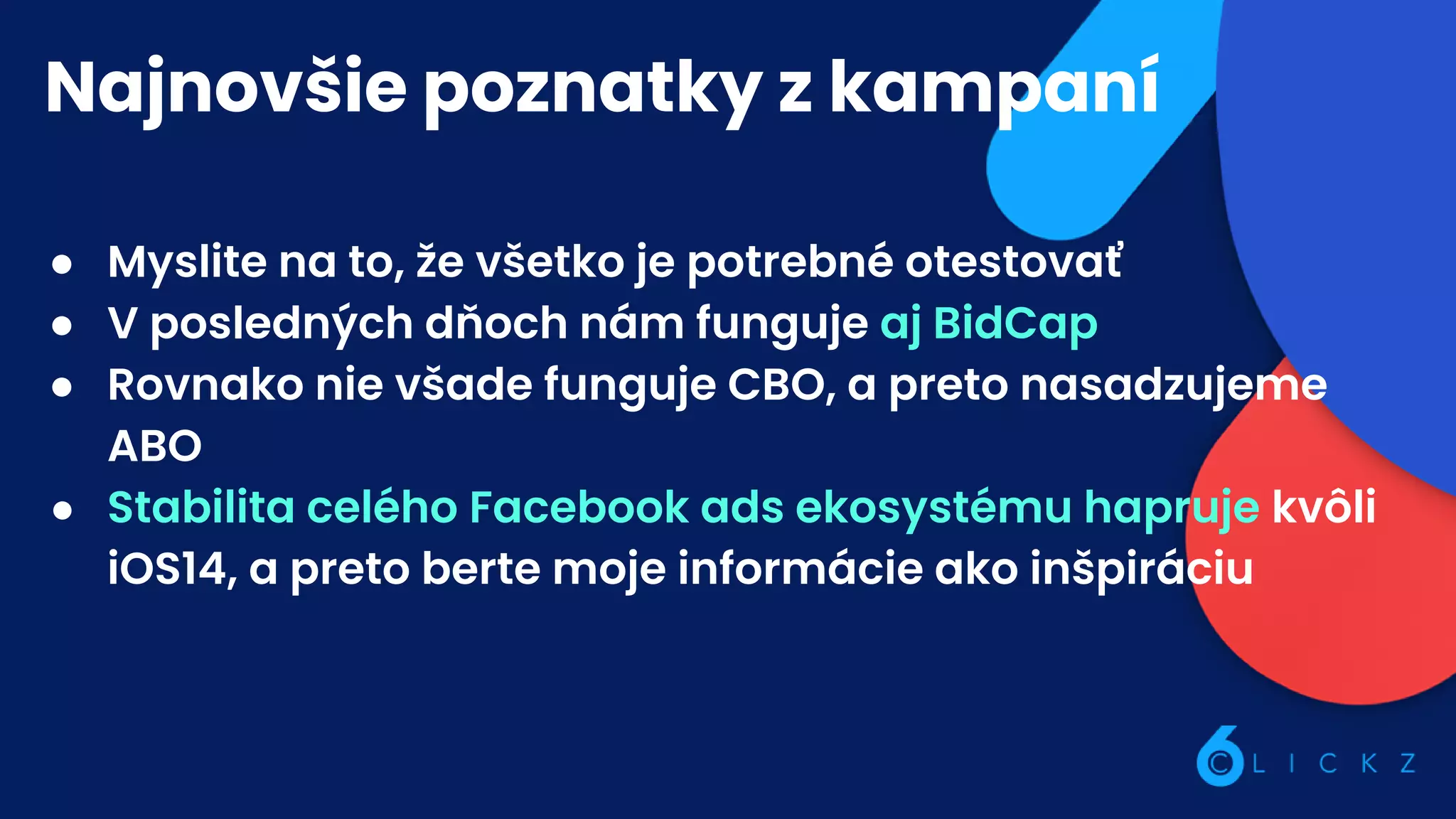 Najnovšie poznatky z kampaní
● Myslite na to, že všetko je potrebné otestovať
● V posledných dňoch nám funguje aj BidCap
● Rovnako nie všade funguje CBO, a preto nasadzujeme
ABO
● Stabilita celého Facebook ads ekosystému hapruje kvôli
iOS14, a preto berte moje informácie ako inšpiráciu
 