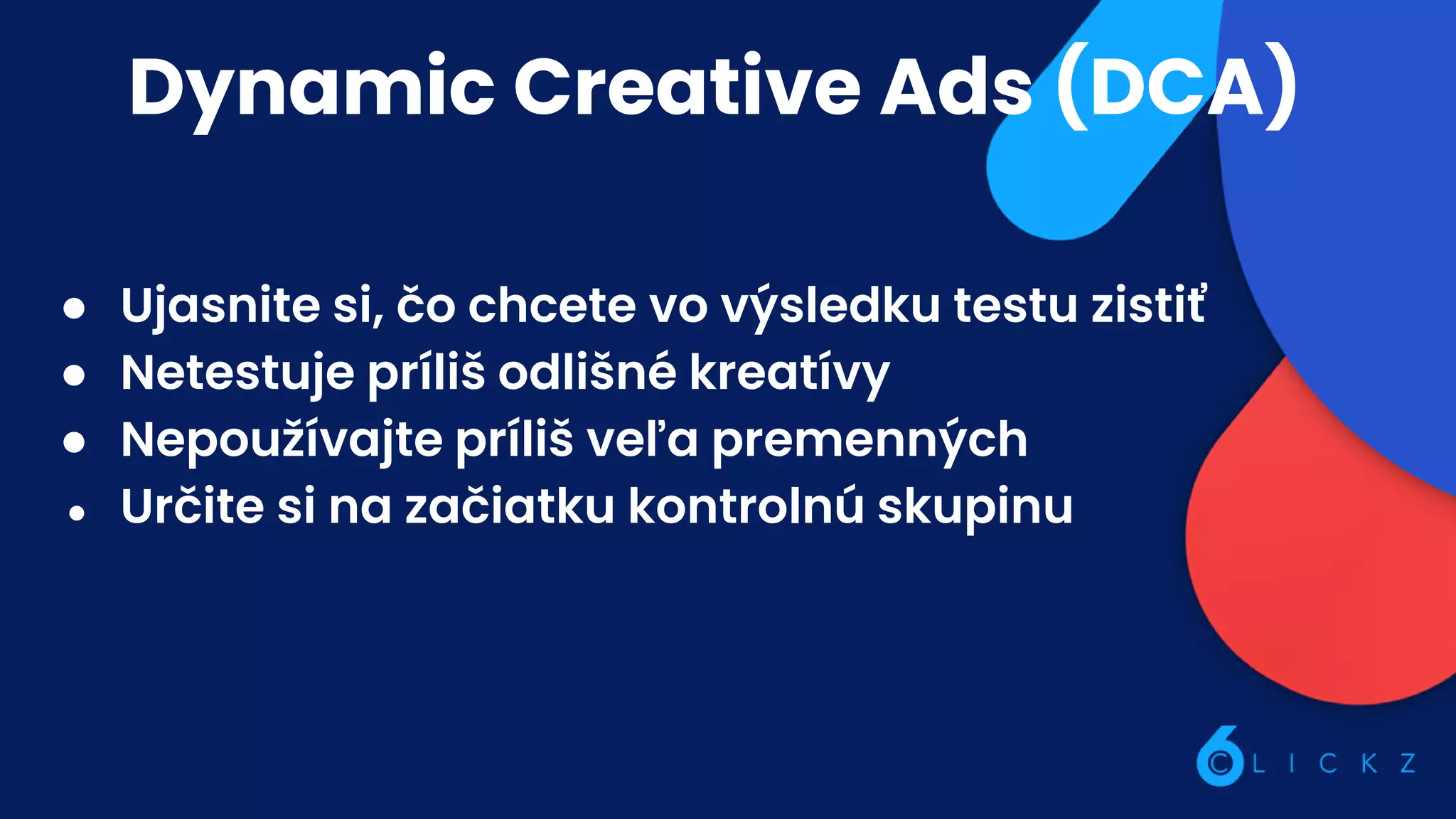 Dynamic Creative Ads (DCA)
● Ujasnite si, čo chcete vo výsledku testu zistiť
● Netestuje príliš odlišné kreatívy
● Nepoužívajte príliš veľa premenných
● Určite si na začiatku kontrolnú skupinu
 