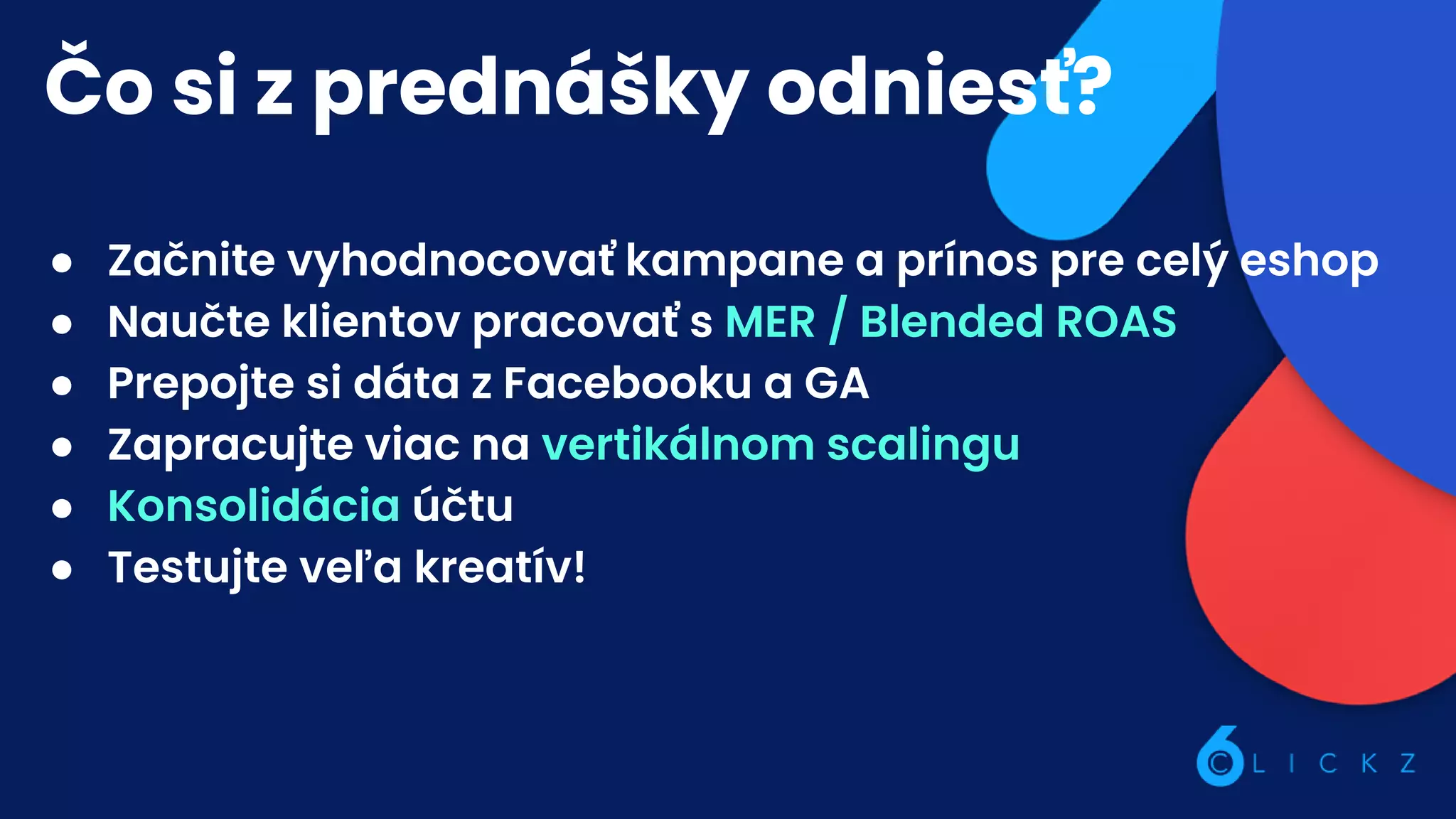 Čo si z prednášky odniesť?
● Začnite vyhodnocovať kampane a prínos pre celý eshop
● Naučte klientov pracovať s MER / Blended ROAS
● Prepojte si dáta z Facebooku a GA
● Zapracujte viac na vertikálnom scalingu
● Konsolidácia účtu
● Testujte veľa kreatív!
 