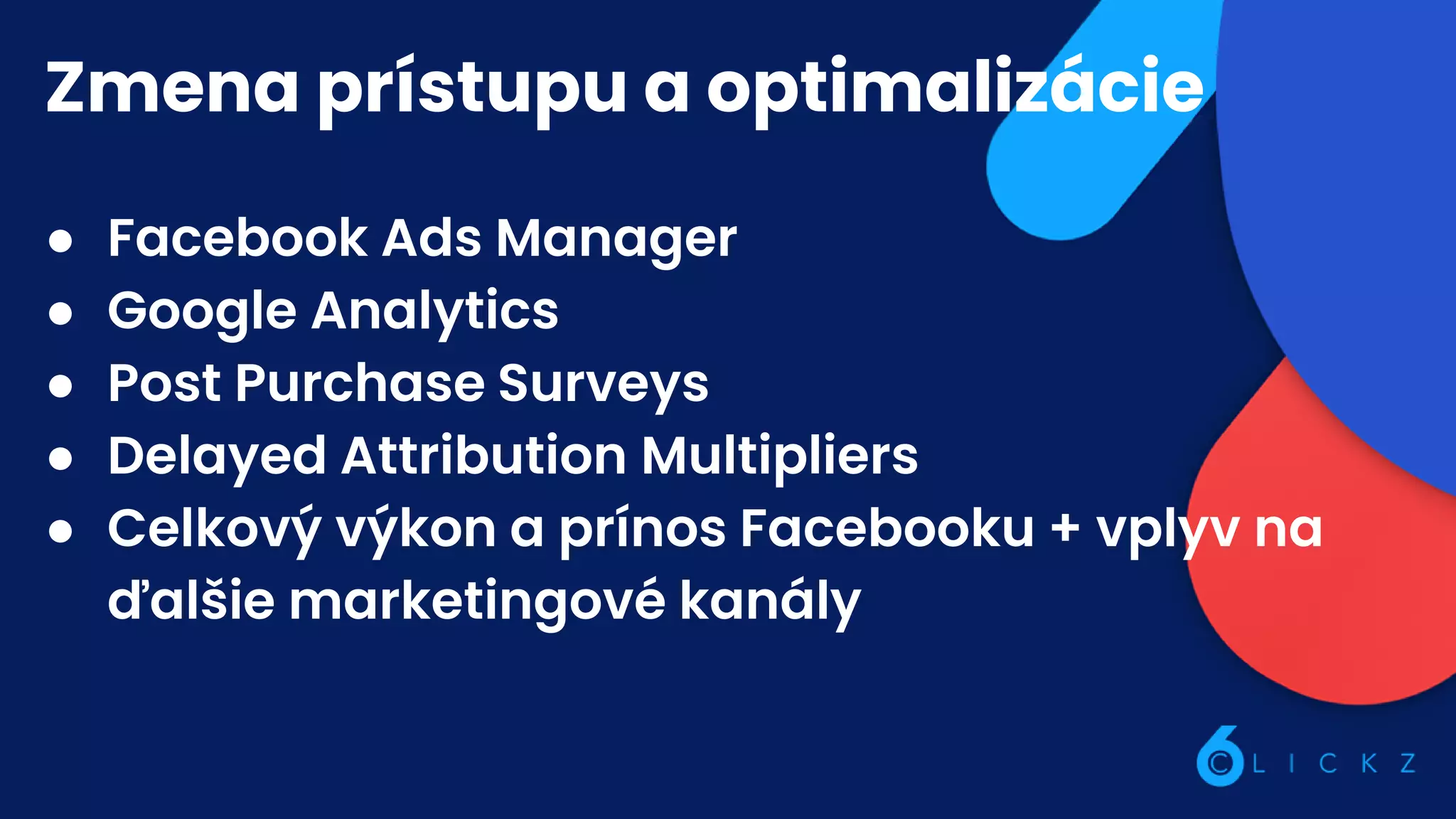 Zmena prístupu a optimalizácie
● Facebook Ads Manager
● Google Analytics
● Post Purchase Surveys
● Delayed Attribution Multipliers
● Celkový výkon a prínos Facebooku + vplyv na
ďalšie marketingové kanály
 