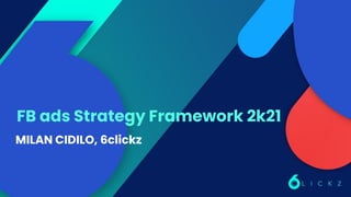 FB ads Strategy Framework 2k21
MILAN CIDILO, 6clickz
 