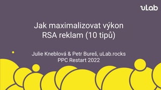 Jak maximalizovat výkon
RSA reklam (10 tipů)
Julie Kneblová & Petr Bureš, uLab.rocks
PPC Restart 2022
 