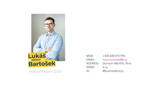 MOB: +420 608 870 994
EMAIL: lukas.bartosek@b.cz
ADDRESS: Dornych 486/47b, Brno
WWW: b.cz
IG: @businessfactory
Head of Region CZ/SK
Lukáš
Bartošek
 