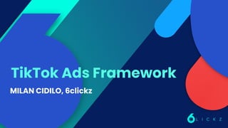 TikTok Ads Framework
MILAN CIDILO, 6clickz
 