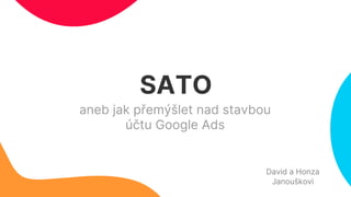 SATO
David a Honza
Janouškovi
aneb jak přemýšlet nad stavbou
účtu Google Ads
 