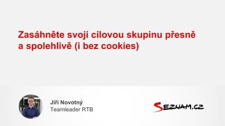 Zasáhněte svoji cílovou skupinu přesně
a spolehlivě (i bez cookies)
Jiří Novotný
Teamleader RTB
 