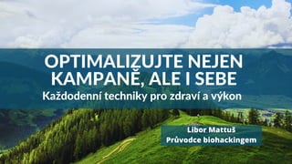 OPTIMALIZUJTE NEJEN
KAMPANĚ, ALE I SEBE
Libor Mattuš
Průvodce biohackingem
Každodenní techniky pro zdraví a výkon
 