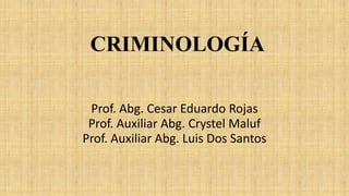 CRIMINOLOGÍA
Prof. Abg. Cesar Eduardo Rojas
Prof. Auxiliar Abg. Crystel Maluf
Prof. Auxiliar Abg. Luis Dos Santos
 