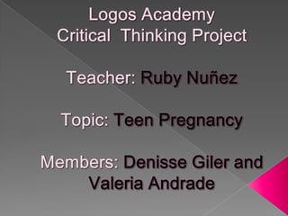 Logos Academy Critical  Thinking ProjectTeacher: RubyNuñezTopic: Teen PregnancyMembers: Denisse Giler and Valeria Andrade 
